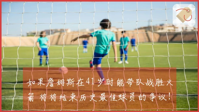 如果詹姆斯在41岁时能带队战胜火箭 将将结束历史最佳球员的争议！