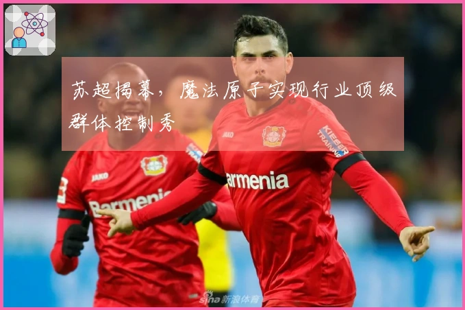 苏超揭幕,魔法原子实现行业顶级群体控制秀