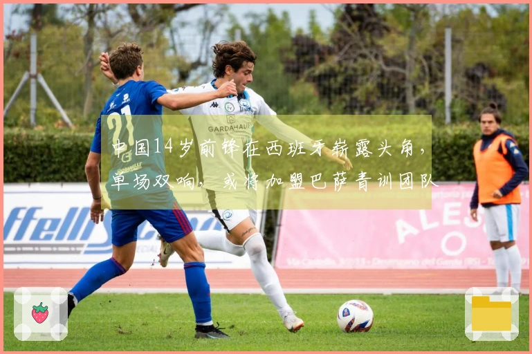 中国14岁前锋在西班牙崭露头角，单场双响，或将加盟巴萨青训团队