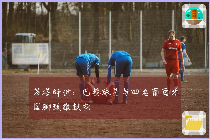 若塔辞世，巴黎球员与四名葡萄牙国脚致敬献花