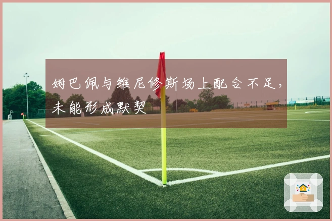 姆巴佩与维尼修斯场上配合不足，未能形成默契