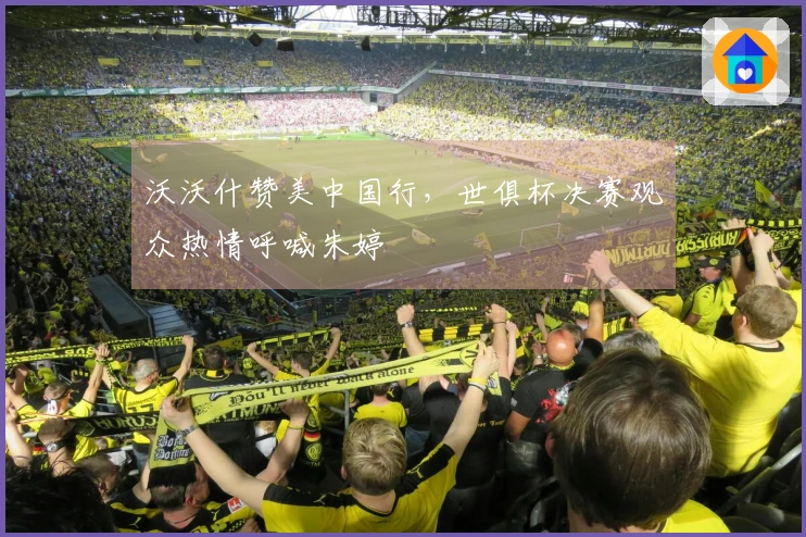 沃沃什赞美中国行，世俱杯决赛观众热情呼喊朱婷