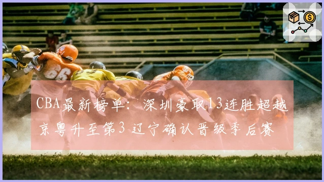 CBA最新榜单：深圳豪取13连胜超越京粤升至第3 辽宁确认晋级季后赛