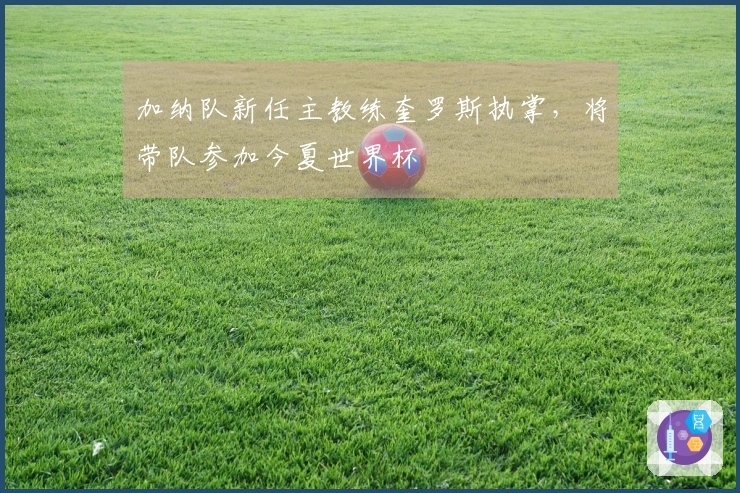 加纳队新任主教练奎罗斯执掌，将带队参加今夏世界杯