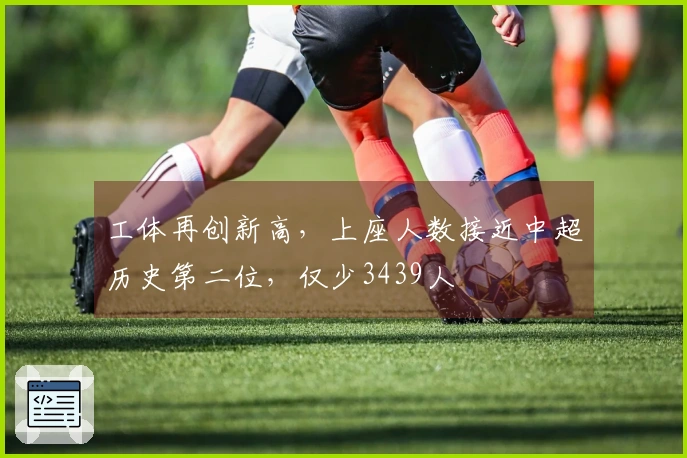 工体再创新高，上座人数接近中超历史第二位，仅少3439人