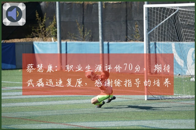 蔡慧康：职业生涯评价70分，期待武磊迅速复原，感谢徐指导的培养