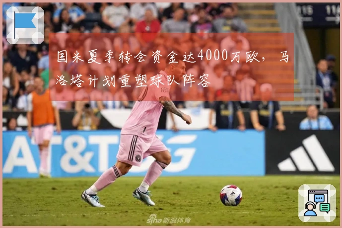 国米夏季转会资金达4000万欧，马洛塔计划重塑球队阵容