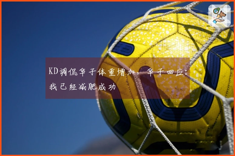 KD调侃华子体重增加，华子回应：我已经减肥成功