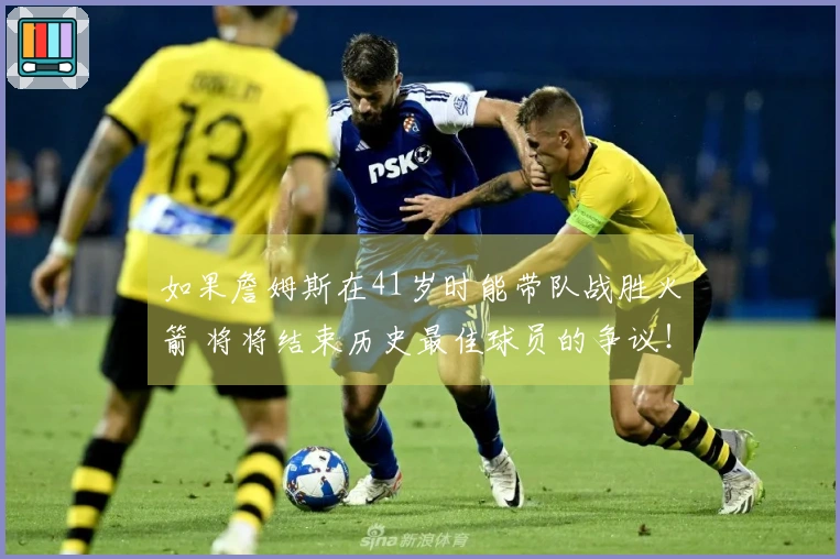 如果詹姆斯在41岁时能带队战胜火箭 将将结束历史最佳球员的争议！