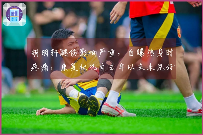 胡明轩腿伤影响严重，自曝热身时疼痛，康复状况自去年以来未见好转！