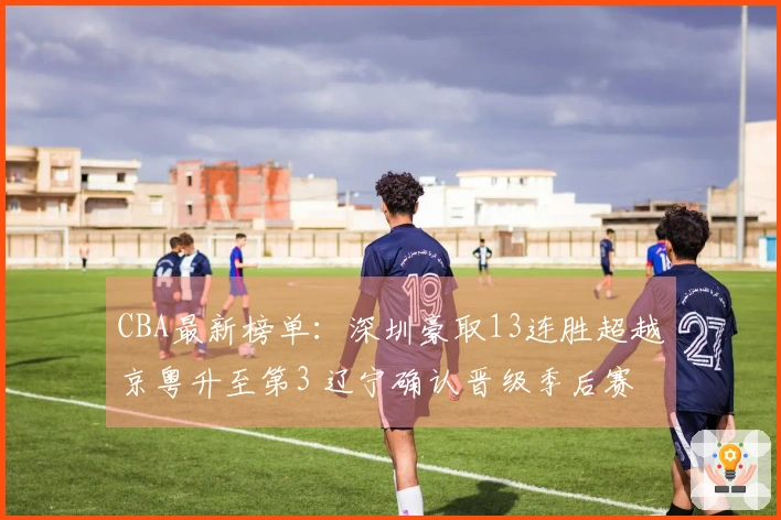 CBA最新榜单：深圳豪取13连胜超越京粤升至第3 辽宁确认晋级季后赛