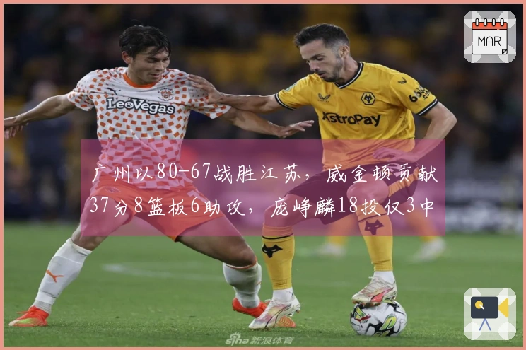 广州以80-67战胜江苏，威金顿贡献37分8篮板6助攻，庞峥麟18投仅3中