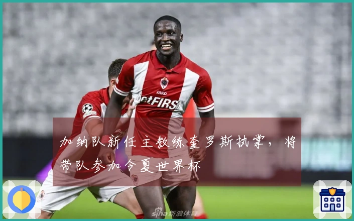 加纳队新任主教练奎罗斯执掌，将带队参加今夏世界杯