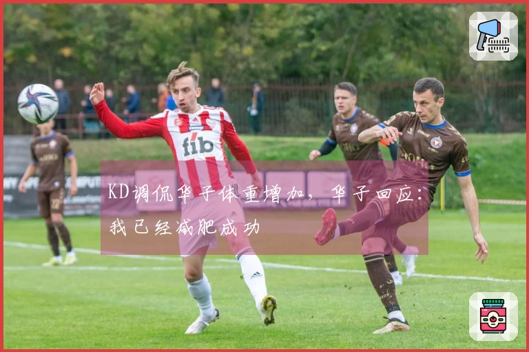KD调侃华子体重增加，华子回应：我已经减肥成功