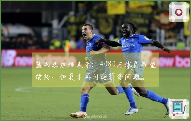 篮网总经理表示：4080万球员希望续约，但夏季再讨论薪资问题