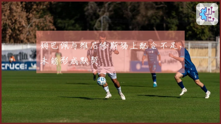 姆巴佩与维尼修斯场上配合不足，未能形成默契