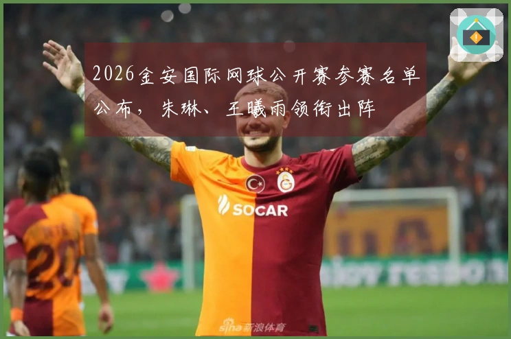 2026金安国际网球公开赛参赛名单公布，朱琳、王曦雨领衔出阵