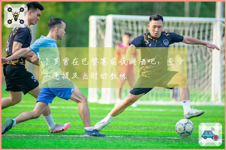 小罗曾在巴黎赛前夜游酒吧，至今不愿提及当时的教练