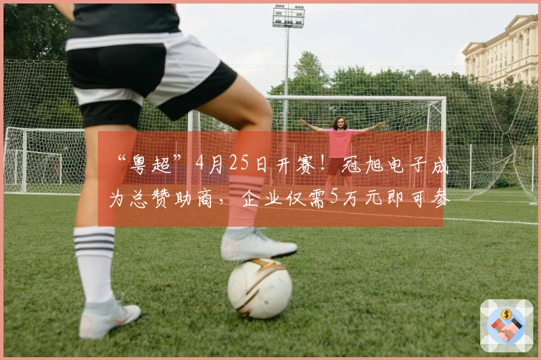 “粤超”4月25日开赛！冠旭电子成为总赞助商，企业仅需5万元即可参与赞助