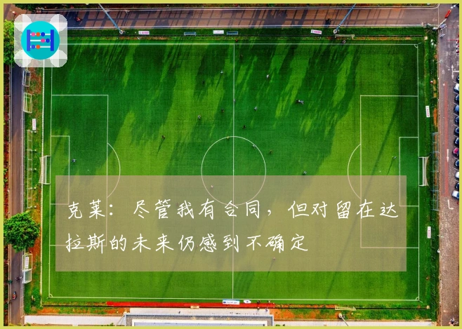 克莱：尽管我有合同，但对留在达拉斯的未来仍感到不确定