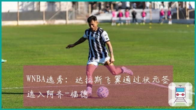 WNBA选秀：达拉斯飞翼通过状元签选入阿齐-福德