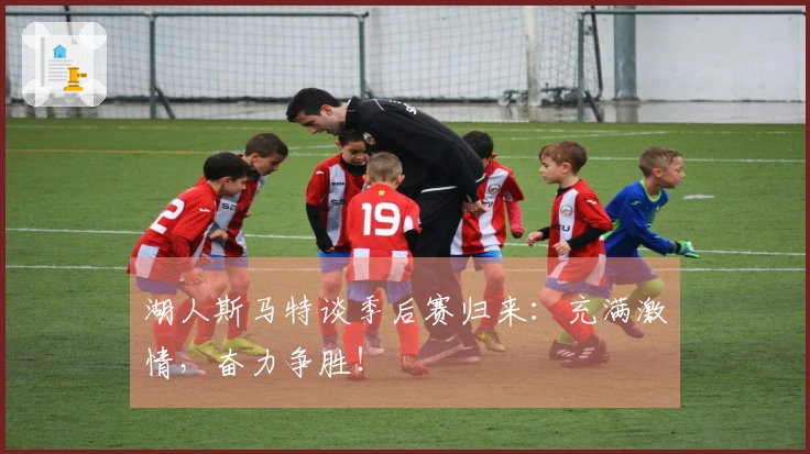 湖人斯马特谈季后赛归来：充满激情，奋力争胜！