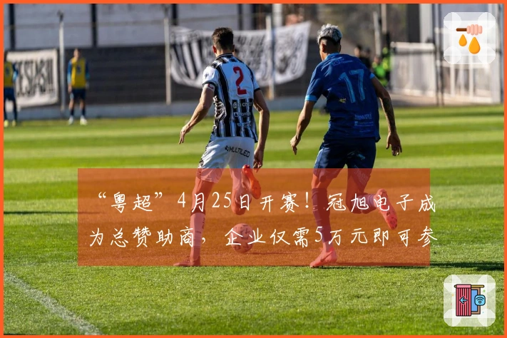 “粤超”4月25日开赛！冠旭电子成为总赞助商，企业仅需5万元即可参与赞助