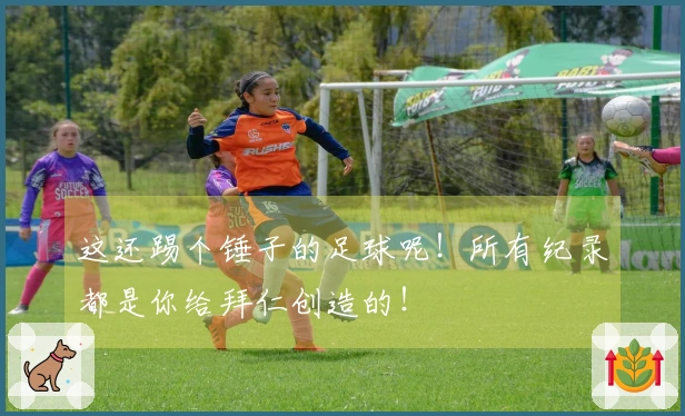 这还踢个锤子的足球呢！所有纪录都是你给拜仁创造的！