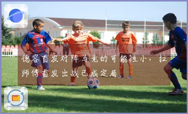 德容首发对阵马竞的可能性小，拉师傅首发出战已成定局